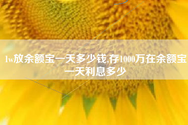 1w放余额宝一天多少钱,存1000万在余额宝一天利息多少