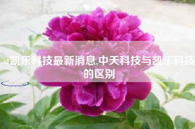 st凯乐科技最新消息,中天科技与凯乐科技的区别