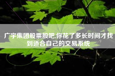 广宇集团股票股吧,你花了多长时间才找到适合自己的交易系统