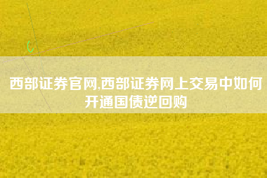 西部证券官网,西部证券网上交易中如何开通国债逆回购