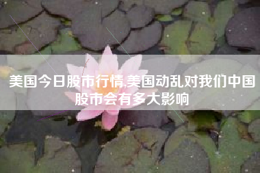 美国今日股市行情,美国动乱对我们中国股市会有多大影响