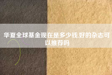 华夏全球基金现在是多少钱,好的杂志可以推荐吗