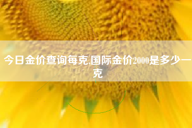 今日金价查询每克,国际金价2000是多少一克