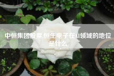 中恒集团股票,恒生电子在AI领域的地位是什么