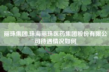 丽珠集团,珠海丽珠医药集团股份有限公司待遇情况如何
