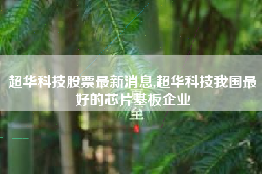 超华科技股票最新消息,超华科技我国最好的芯片基板企业