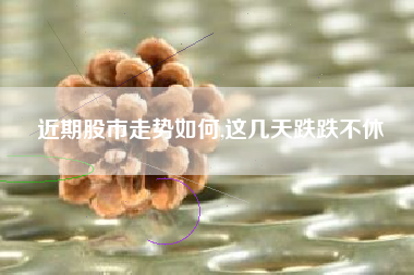 近期股市走势如何,这几天跌跌不休