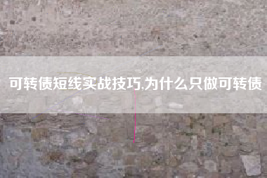 可转债短线实战技巧,为什么只做可转债
