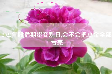2022年股指期货交割日,会不会把本金全部亏完