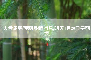 大盘走势预测最新消息,明天1月20日星期三