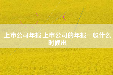 上市公司年报,上市公司的年报一般什么时候出