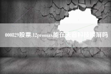 000829股票,12promax能在天音科技换屏吗