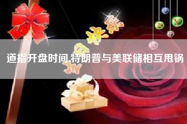 道指开盘时间,特朗普与美联储相互甩锅