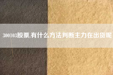 300103股票,有什么方法判断主力在出货呢