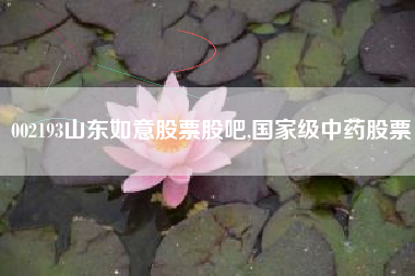 002193山东如意股票股吧,国家级中药股票