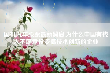 国机汽车股票最新消息,为什么中国有钱人不愿意投资搞技术创新的企业