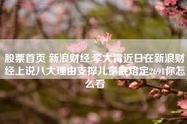 股票首页 新浪财经,李大霄近日在新浪财经上说八大理由支撑儿童底烙定2691你怎么看