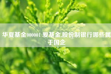 华夏基金000001 爱基金,股份制银行哪些属于国企
