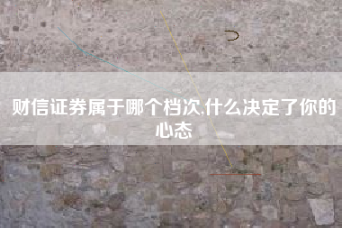 财信证券属于哪个档次,什么决定了你的心态