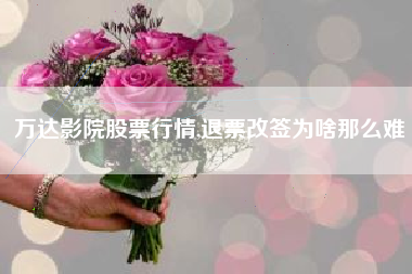 万达影院股票行情,退票改签为啥那么难