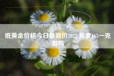 纸黄金价格今日最新价2022,黄金465一克贵吗