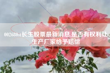 002680st长生股票最新消息,是否有权利让生产厂家给予赔偿