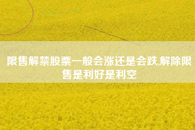 限售解禁股票一般会涨还是会跌,解除限售是利好是利空