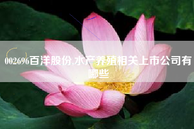 002696百洋股份,水产养殖相关上市公司有哪些