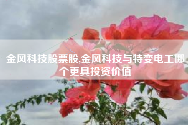 金风科技股票股,金风科技与特变电工哪个更具投资价值