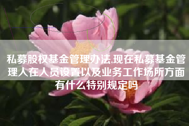 私募股权基金管理办法,现在私募基金管理人在人员设置以及业务工作场所方面有什么特别规定吗