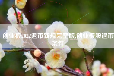 创业板2022退市新规完整版,创业板股退市条件