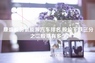康盛股份氢能源汽车排名,股价下跌三分之二股票有多少