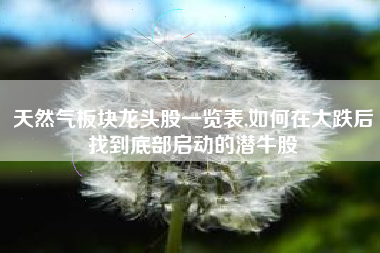 天然气板块龙头股一览表,如何在大跌后找到底部启动的潜牛股