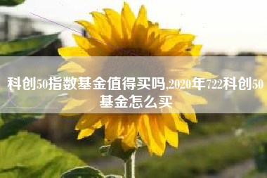 科创50指数基金值得买吗,2020年722科创50基金怎么买