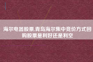 海尔电器股票,青岛海尔集中竞价方式回购股票是利好还是利空
