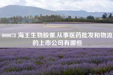 000078 海王生物股票,从事医药批发和物流的上市公司有哪些