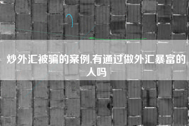 炒外汇被骗的案例,有通过做外汇暴富的人吗