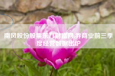 南风股份股票东方财富网,券商业前三季度经营数据出炉