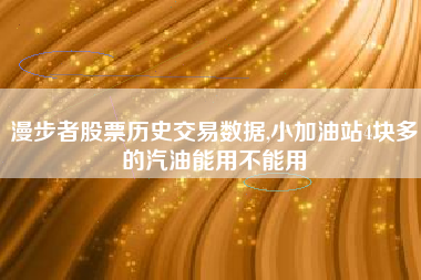 漫步者股票历史交易数据,小加油站4块多的汽油能用不能用