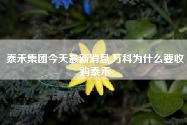 泰禾集团今天最新消息,万科为什么要收购泰禾