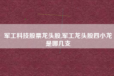 军工科技股票龙头股,军工龙头股四小龙是哪几支