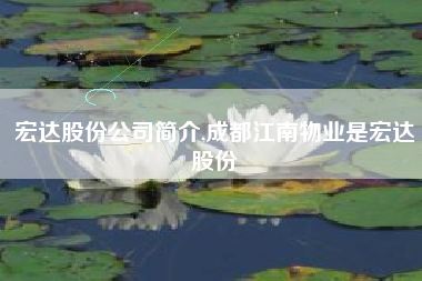 宏达股份公司简介,成都江南物业是宏达股份