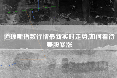 道琼斯指数行情最新实时走势,如何看待美股暴涨