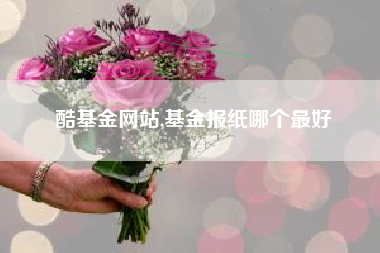 酷基金网站,基金报纸哪个最好