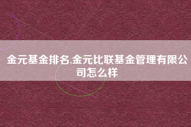 金元基金排名,金元比联基金管理有限公司怎么样
