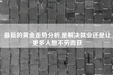 最新的黄金走势分析,是解决就业还是让更多人想不劳而获