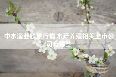 中水渔业股票行情,水产养殖相关上市公司有哪些