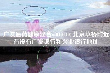 广发医药健康混合a(010110),北京草桥附近有没有广发银行和兴业银行地址