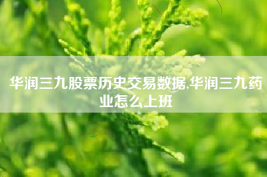 华润三九股票历史交易数据,华润三九药业怎么上班