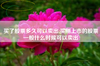 买了股票多久可以卖出,买刚上市的股票一般什么时候可以卖出